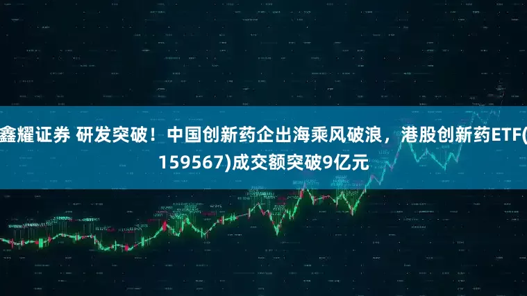 鑫耀证券 研发突破！中国创新药企出海乘风破浪，港股创新药ETF(159567)成交额突破9亿元