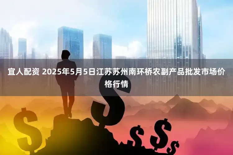 宜人配资 2025年5月5日江苏苏州南环桥农副产品批发市场价格行情
