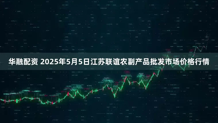 华融配资 2025年5月5日江苏联谊农副产品批发市场价格行情
