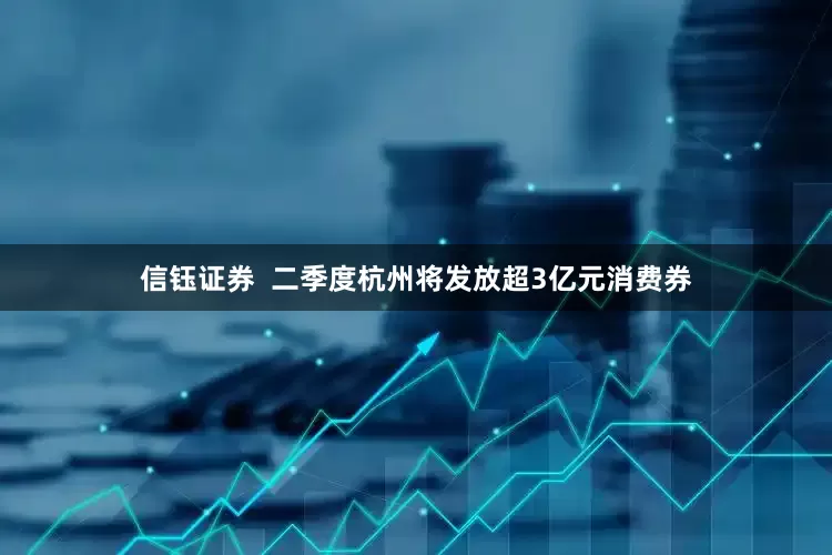 信钰证券  二季度杭州将发放超3亿元消费券