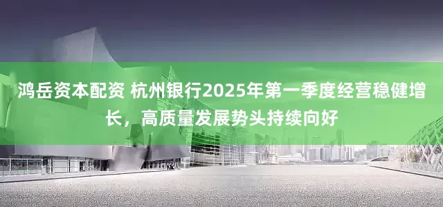 鸿岳资本配资 杭州银行2025年第一季度经营稳健增长，高质量发展势头持续向好