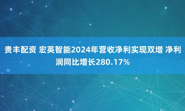 贵丰配资 宏英智能2024年营收净利实现双增 净利润同比增长280.17%