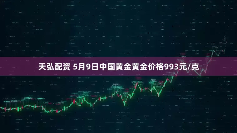 天弘配资 5月9日中国黄金黄金价格993元/克