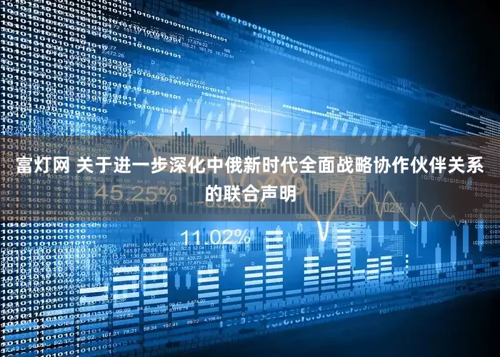 富灯网 关于进一步深化中俄新时代全面战略协作伙伴关系的联合声明