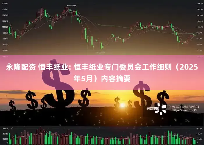 永隆配资 恒丰纸业: 恒丰纸业专门委员会工作细则（2025年5月）内容摘要