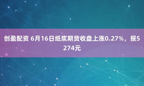 创盈配资 6月16日纸浆期货收盘上涨0.27%，报5274元
