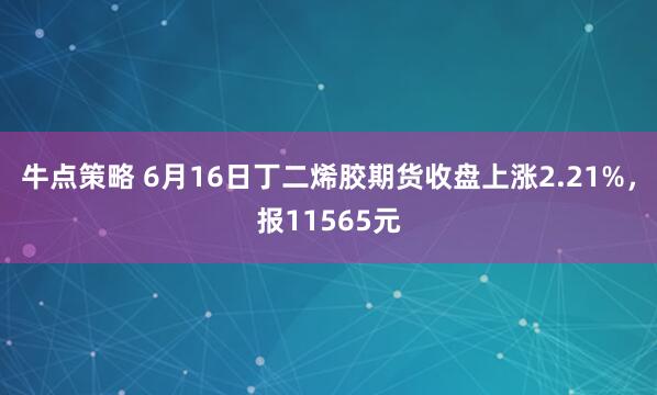 牛点策略 6月16日丁二烯胶期货收盘上涨2.21%，报11565元