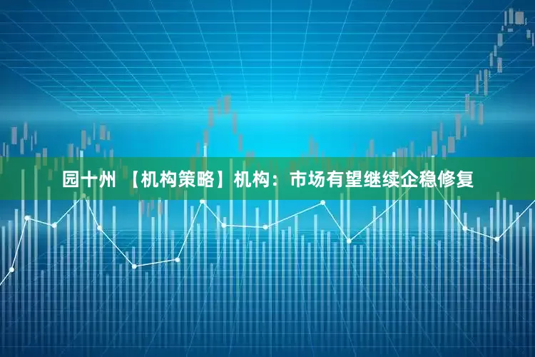 园十州 【机构策略】机构：市场有望继续企稳修复