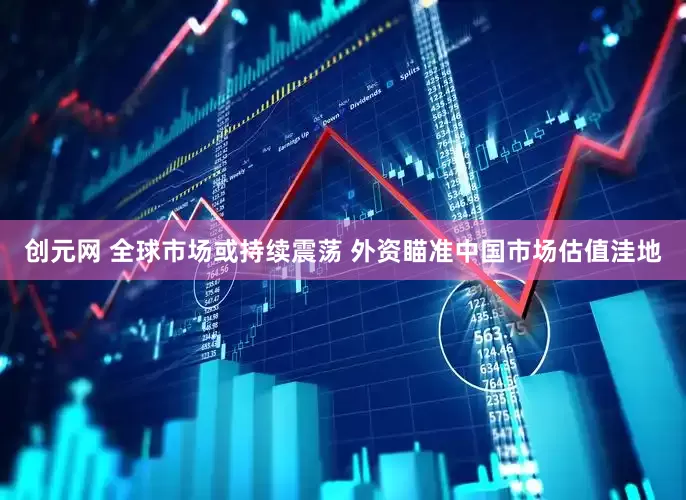 创元网 全球市场或持续震荡 外资瞄准中国市场估值洼地