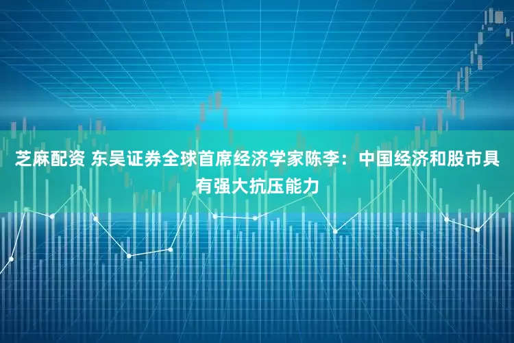 芝麻配资 东吴证券全球首席经济学家陈李：中国经济和股市具有强大抗压能力
