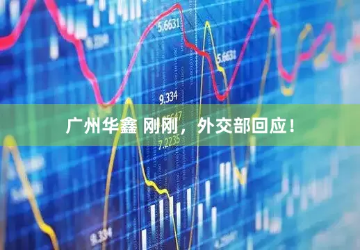 广州华鑫 刚刚，外交部回应！