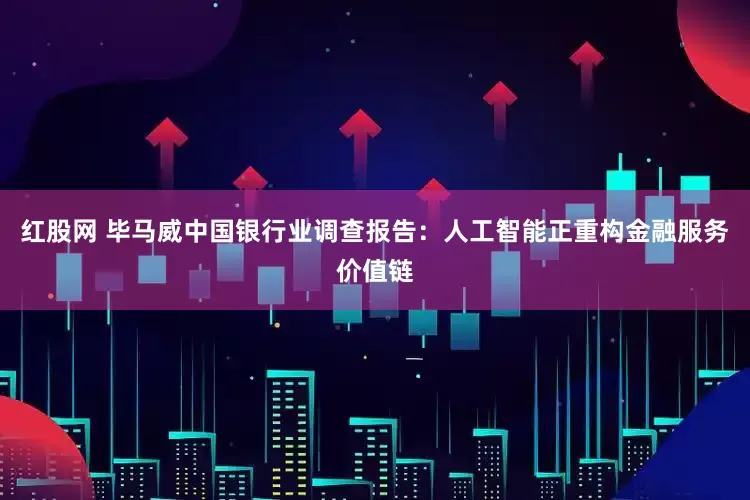 红股网 毕马威中国银行业调查报告：人工智能正重构金融服务价值链