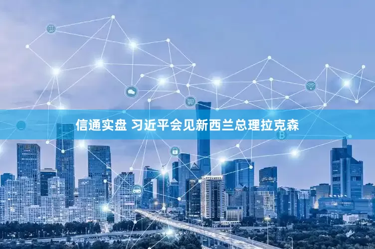 信通实盘 习近平会见新西兰总理拉克森