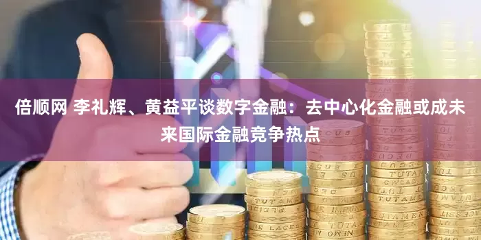 倍顺网 李礼辉、黄益平谈数字金融：去中心化金融或成未来国际金融竞争热点