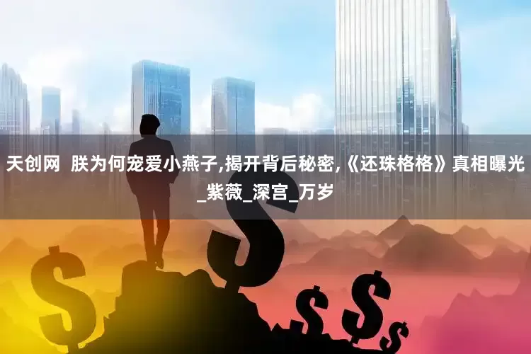 天创网  朕为何宠爱小燕子,揭开背后秘密,《还珠格格》真相曝光_紫薇_深宫_万岁