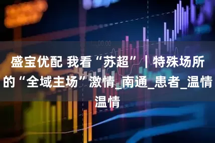 盛宝优配 我看“苏超”｜特殊场所的“全域主场”激情_南通_患者_温情