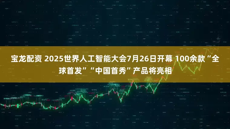 宝龙配资 2025世界人工智能大会7月26日开幕 100余款“全球首发”“中国首秀”产品将亮相