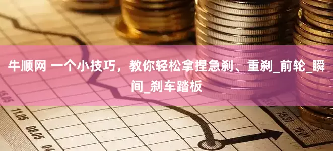 牛顺网 一个小技巧，教你轻松拿捏急刹、重刹_前轮_瞬间_刹车踏板