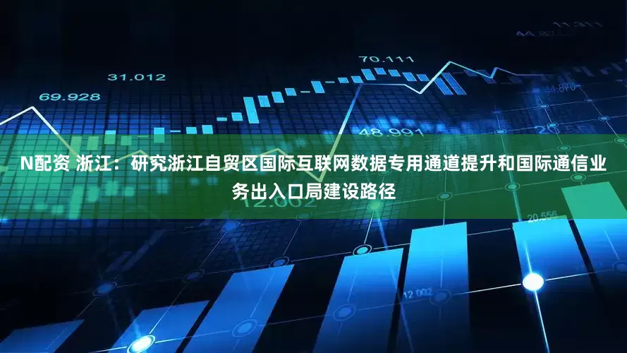 N配资 浙江：研究浙江自贸区国际互联网数据专用通道提升和国际通信业务出入口局建设路径