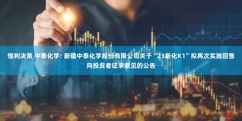 恒利决策 中泰化学: 新疆中泰化学股份有限公司关于“23新化K1”拟再次实施回售向投资者征求意见的公告