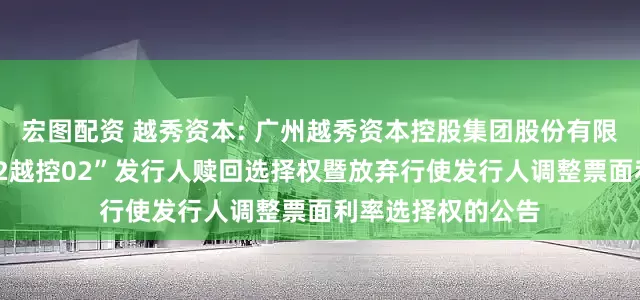 宏图配资 越秀资本: 广州越秀资本控股集团股份有限公司关于行使“22越控02”发行人赎回选择权暨放弃行使发行人调整票面利率选择权的公告