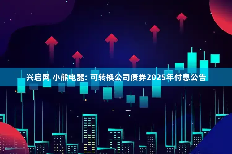 兴启网 小熊电器: 可转换公司债券2025年付息公告