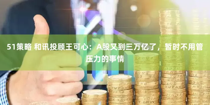 51策略 和讯投顾王可心：A股又到三万亿了，暂时不用管压力的事情
