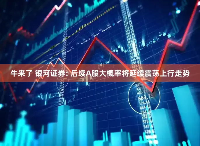 牛来了 银河证券: 后续A股大概率将延续震荡上行走势