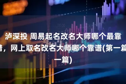 泸深投 周易起名改名大师哪个最靠谱，网上取名改名大师哪个靠谱(第一篇)
