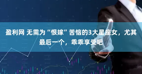 盈利网 无需为“恨嫁”苦恼的3大星座女，尤其最后一个，乖乖享受吧