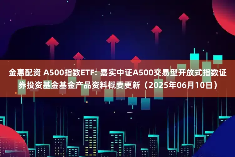 金惠配资 A500指数ETF: 嘉实中证A500交易型开放式指数证券投资基金基金产品资料概要更新(2025年06月10日)