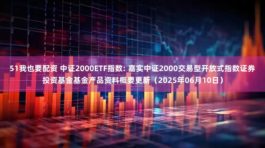 51我也要配资 中证2000ETF指数: 嘉实中证2000交易型开放式指数证券投资基金基金产品资料概要更新(2025年06月10日)