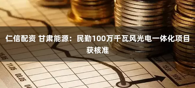 仁信配资 甘肃能源：民勤100万千瓦风光电一体化项目获核准
