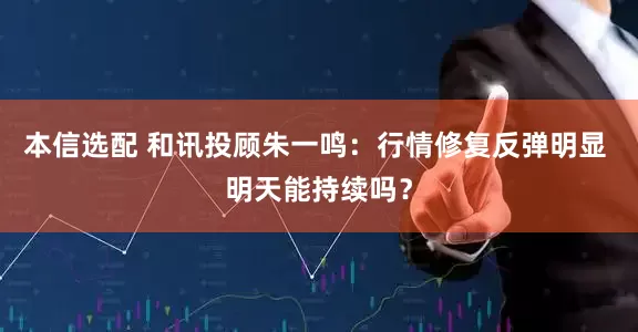 本信选配 和讯投顾朱一鸣:行情修复反弹明显 明天能持续吗?