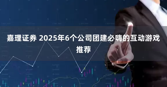 嘉理证券 2025年6个公司团建必嗨的互动游戏推荐