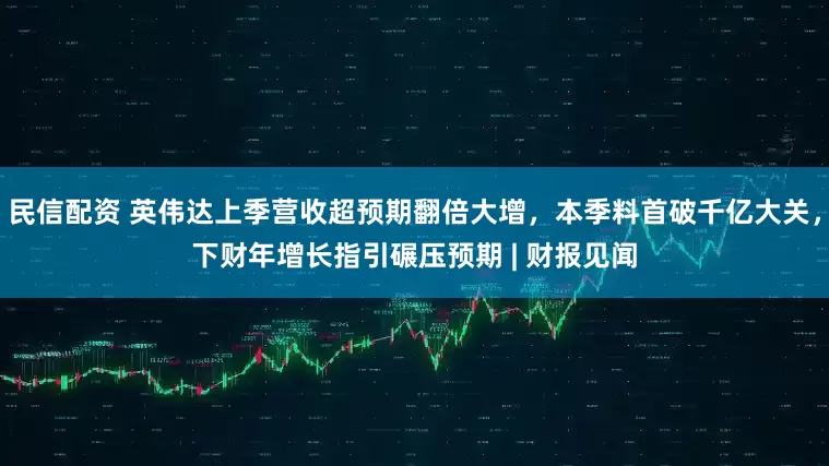民信配资 英伟达上季营收超预期翻倍大增,本季料首破千亿大关,下财年增长指引碾压预期 | 财报见闻